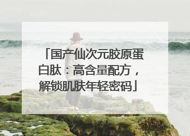 国产仙次元胶原蛋白肽：高含量配方，解锁肌肤年轻密码