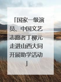 国家一级演员、中国文艺志愿者丁柳元走进山西大同开展助学活动