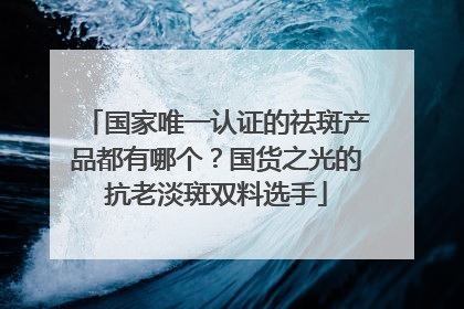 国家唯一认证的祛斑产品都有哪个？国货之光的抗老淡斑双料选手