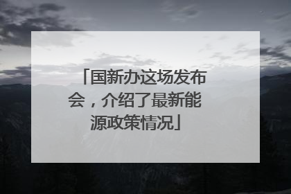 国新办这场发布会，介绍了最新能源政策情况