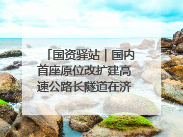 国资驿站｜国内首座原位改扩建高速公路长隧道在济南开工建设；国家能源集团一技术达国际领先水平