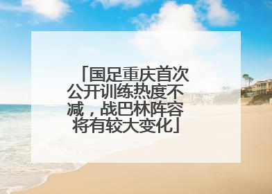 国足重庆首次公开训练热度不减，战巴林阵容将有较大变化