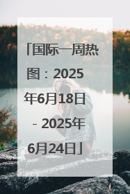 国际一周热图：2025年6月18日－2025年6月24日