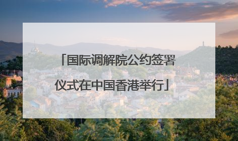国际调解院公约签署仪式在中国香港举行
