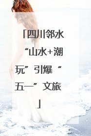 四川邻水“山水+潮玩”引爆“五一”文旅