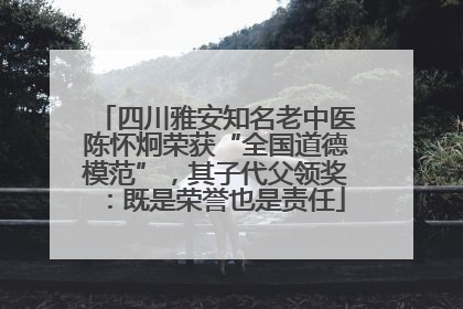 四川雅安知名老中医陈怀炯荣获“全国道德模范”，其子代父领奖：既是荣誉也是责任