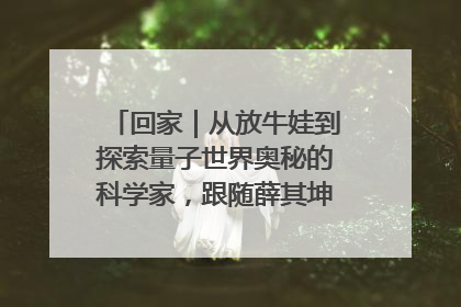 回家｜从放牛娃到探索量子世界奥秘的科学家，跟随薛其坤重访梦想起点