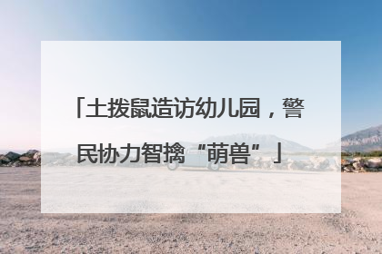 土拨鼠造访幼儿园，警民协力智擒“萌兽”