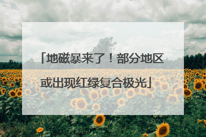 地磁暴来了！部分地区或出现红绿复合极光