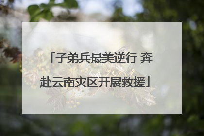 子弟兵最美逆行 奔赴云南灾区开展救援