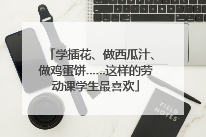 学插花、做西瓜汁、做鸡蛋饼……这样的劳动课学生最喜欢