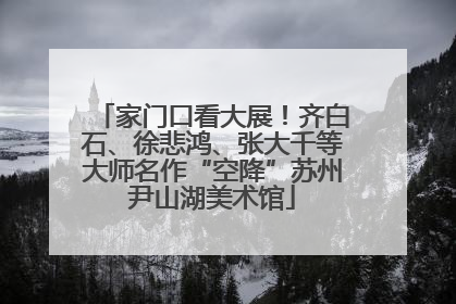 家门口看大展！齐白石、徐悲鸿、张大千等大师名作“空降”苏州尹山湖美术馆