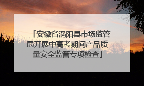 安徽省涡阳县市场监管局开展中高考期间产品质量安全监管专项检查