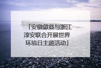 安徽歙县与浙江淳安联合开展世界环境日主题活动