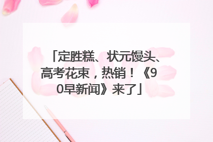 定胜糕、状元馒头、高考花束，热销！《90早新闻》来了