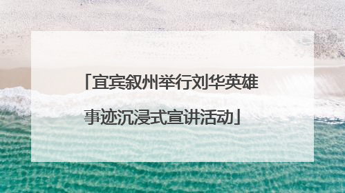 宜宾叙州举行刘华英雄事迹沉浸式宣讲活动