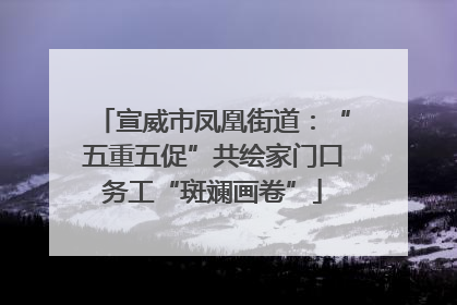 宣威市凤凰街道：“五重五促”共绘家门口务工“斑斓画卷”