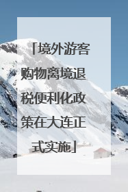 境外游客购物离境退税便利化政策在大连正式实施