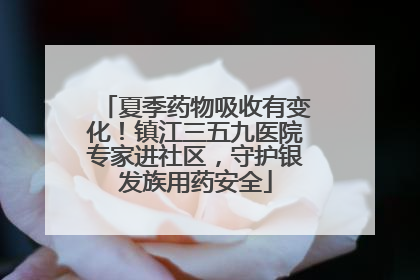 夏季药物吸收有变化！镇江三五九医院专家进社区，守护银发族用药安全