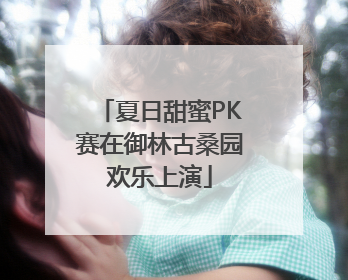 夏日甜蜜PK赛在御林古桑园欢乐上演