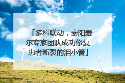 多科联动，襄阳爱尔专家团队成功修复患者断裂的泪小管