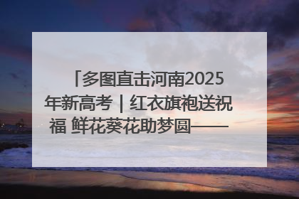 多图直击河南2025年新高考｜红衣旗袍送祝福 鲜花葵花助梦圆——尉氏县高考暖心送考