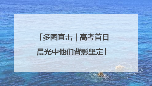 多图直击｜高考首日 晨光中他们背影坚定