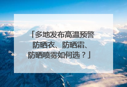 多地发布高温预警 防晒衣、防晒霜、防晒喷雾如何选？