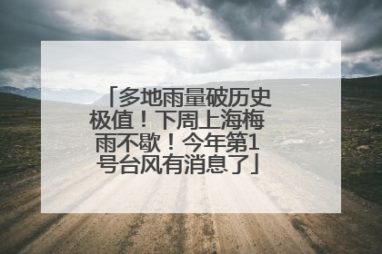 多地雨量破历史极值！下周上海梅雨不歇！今年第1号台风有消息了