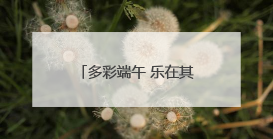 多彩端午 乐在其“粽” 遂昌这场端午活动有趣又温馨