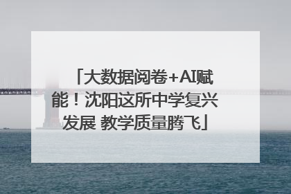大数据阅卷+AI赋能！沈阳这所中学复兴发展 教学质量腾飞