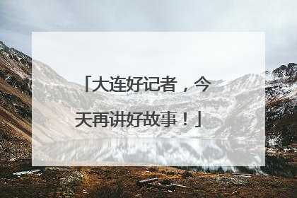 大连好记者，今天再讲好故事！