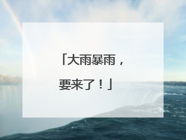 大雨暴雨，要来了！