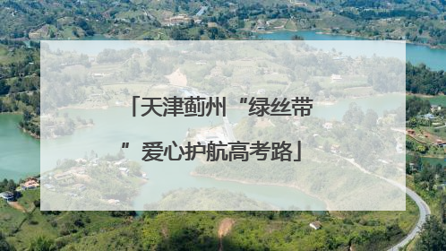 天津蓟州“绿丝带”爱心护航高考路