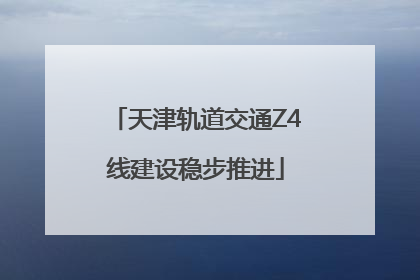 天津轨道交通Z4线建设稳步推进
