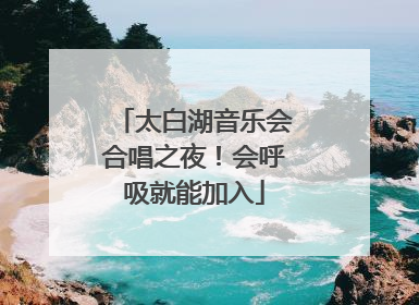 太白湖音乐会合唱之夜！会呼吸就能加入