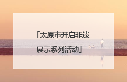 太原市开启非遗展示系列活动