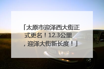 太原市迎泽西大街正式更名！12.3公里，迎泽大街新长度！