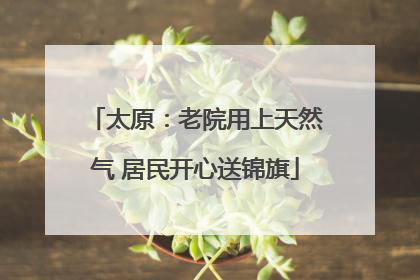 太原：老院用上天然气 居民开心送锦旗