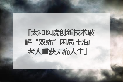 太和医院创新技术破解“双痛”困局 七旬老人重获无痛人生