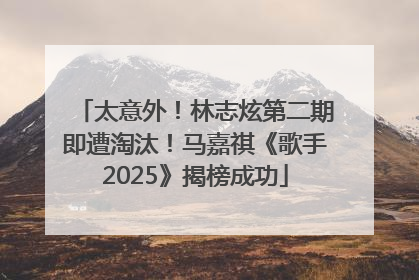 太意外！林志炫第二期即遭淘汰！马嘉祺《歌手2025》揭榜成功