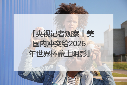 央视记者观察丨美国内冲突给2026年世界杯蒙上阴影