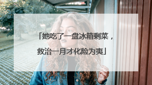 她吃了一盘冰箱剩菜，救治一月才化险为夷