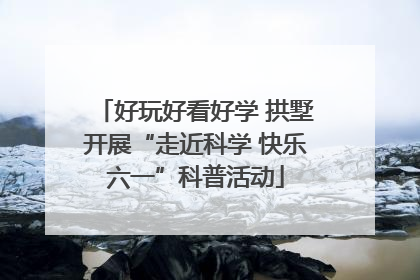 好玩好看好学 拱墅开展“走近科学 快乐六一”科普活动
