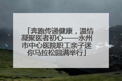 奔跑传递健康，温情凝聚医者初心——永州市中心医院职工亲子迷你马拉松圆满举行