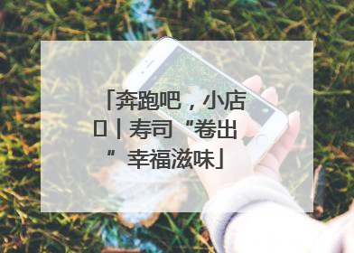 奔跑吧，小店㊼丨寿司“卷出”幸福滋味