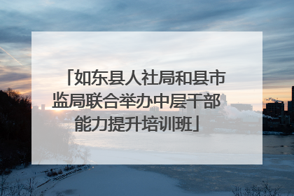 如东县人社局和县市监局联合举办中层干部能力提升培训班