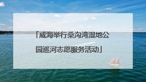威海举行桑沟湾湿地公园巡河志愿服务活动