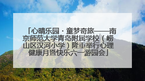 心晴乐园・童梦奇旅——南京师范大学青岛附属学校（崂山区汉河小学）隆重举行心理健康月暨快乐六一游园会