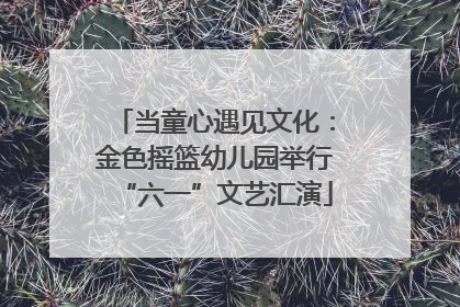 当童心遇见文化：金色摇篮幼儿园举行“六一”文艺汇演